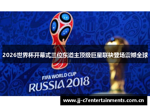 2026世界杯开幕式三位东道主顶级巨星联袂登场震撼全球