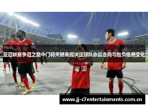 亚冠联赛争冠之路中门将关键表现决定球队命运走向与胜负格局变化